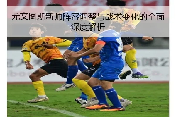 尤文图斯新帅阵容调整与战术变化的全面深度解析（NG SPORTS）