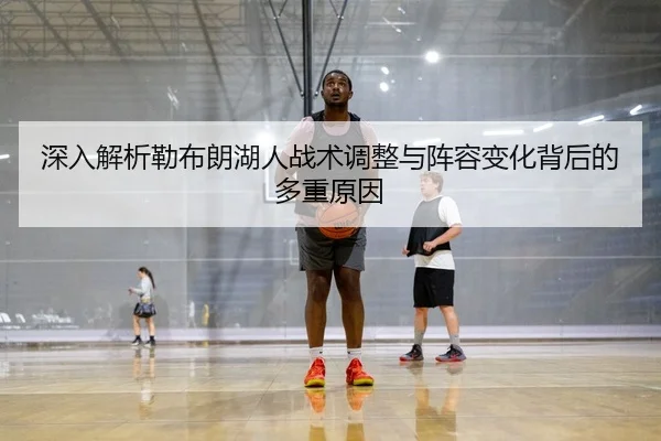 深入解析勒布朗湖人战术调整与阵容变化背后的多重原因（NG SPORTS）